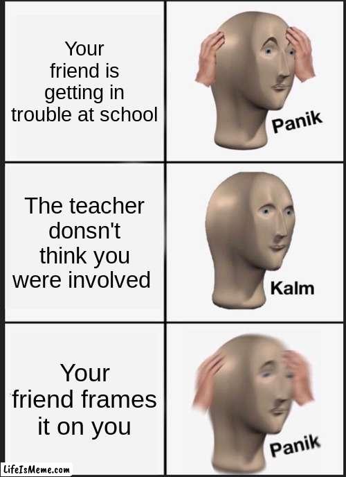 100% true |  Your friend is getting in trouble at school; The teacher donsn't think you were involved; Your friend frames it on you | image tagged in memes,panik kalm panik | made w/ Lifeismeme meme maker