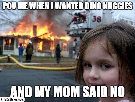 i wanted dino nuggies |  POV ME WHEN I WANTED DINO NUGGIES; AND MY MOM SAID NO | image tagged in memes,disaster girl | made w/ Lifeismeme meme maker
