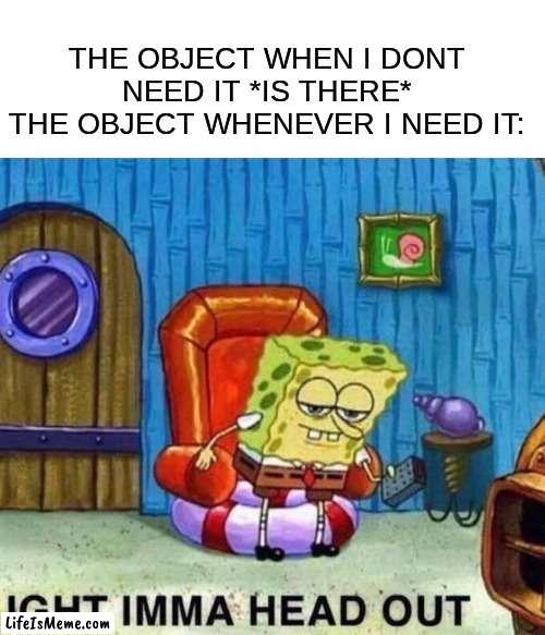 haha, everyone can relate to this at some point |  THE OBJECT WHEN I DONT NEED IT *IS THERE*
THE OBJECT WHENEVER I NEED IT: | image tagged in memes,spongebob ight imma head out,lol so funny,hahaha | made w/ Lifeismeme meme maker