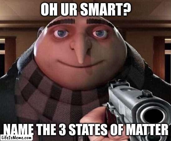 Gru gun science edition(I hope Drew Durnil uses this meme) I love you Drew-Tyson |  OH UR SMART? NAME THE 3 STATES OF MATTER | image tagged in gru gun | made w/ Lifeismeme meme maker