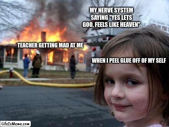 glue |  MY NERVE SYSTEM SAYING "YES LETS GOO, FEELS LIKE HEAVEN"; TEACHER GETTING MAD AT ME; WHEN I PEEL GLUE OFF OF MY SELF | image tagged in memes,disaster girl | made w/ Lifeismeme meme maker