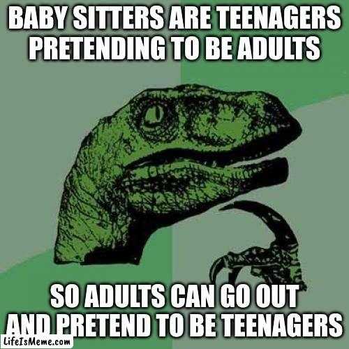 Some shower thoughts |  BABY SITTERS ARE TEENAGERS PRETENDING TO BE ADULTS; SO ADULTS CAN GO OUT AND PRETEND TO BE TEENAGERS | image tagged in curious raptor,shower thoughts,babysitting,teenagers | made w/ Lifeismeme meme maker