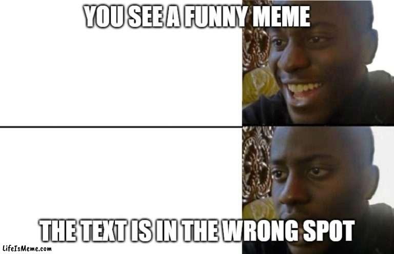 meta humor |  YOU SEE A FUNNY MEME; THE TEXT IS IN THE WRONG SPOT | image tagged in realization | made w/ Lifeismeme meme maker