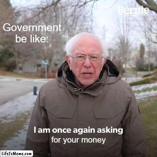 This be the government every two minutes making the adults pay taxes |  Government be like:; for your money | image tagged in memes,bernie i am once again asking for your support | made w/ Lifeismeme meme maker