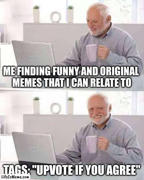 "Keep scrolling if you agree" |  ME FINDING FUNNY AND ORIGINAL 
MEMES THAT I CAN RELATE TO; TAGS: "UPVOTE IF YOU AGREE" | image tagged in memes,hide the pain harold,what in the hot crispy kentucky fried frick,relateable,upvote beggars | made w/ Lifeismeme meme maker