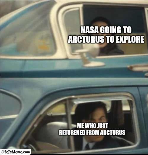 haha im faster than u |  NASA GOING TO ARCTURUS TO EXPLORE; ME WHO JUST RETURENED FROM ARCTURUS | image tagged in cars passing each other | made w/ Lifeismeme meme maker