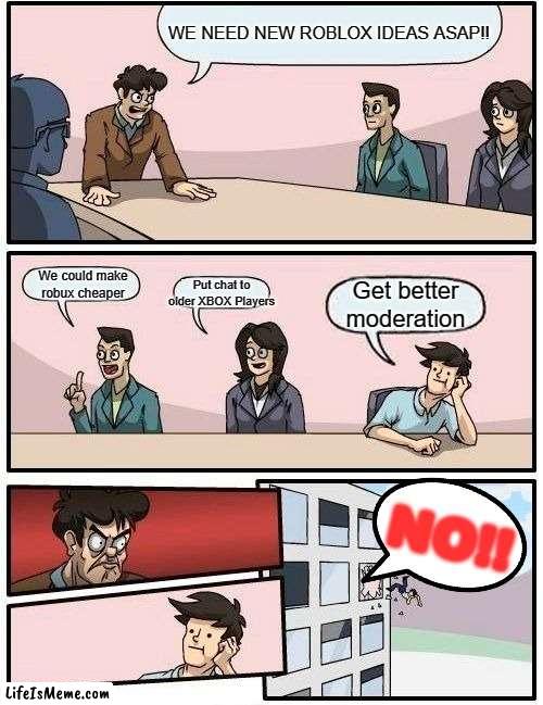 Roblox HQ be like: |  WE NEED NEW ROBLOX IDEAS ASAP!! We could make robux cheaper; Put chat to older XBOX Players; Get better moderation; NO!! | image tagged in memes,boardroom meeting suggestion | made w/ Lifeismeme meme maker