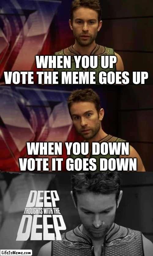 its tru |  WHEN YOU UP VOTE THE MEME GOES UP; WHEN YOU DOWN VOTE IT GOES DOWN | image tagged in deep thoughts with the deep | made w/ Lifeismeme meme maker