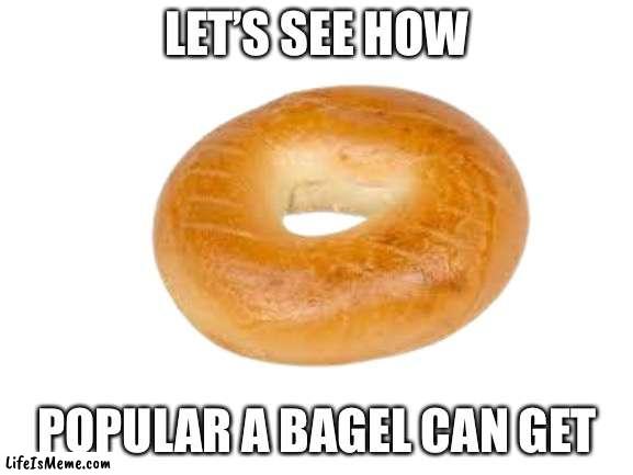 How popular can he get? |  LET’S SEE HOW; POPULAR A BAGEL CAN GET | image tagged in bagels,memes,upvote,oh wow are you actually reading these tags,so sus,where do you live | made w/ Lifeismeme meme maker