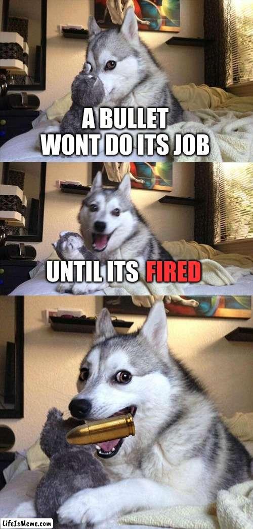 My friend Axleking told me this lol |  A BULLET WONT DO ITS JOB; FIRED; UNTIL ITS | image tagged in memes,bad pun dog,dad joke dog | made w/ Lifeismeme meme maker