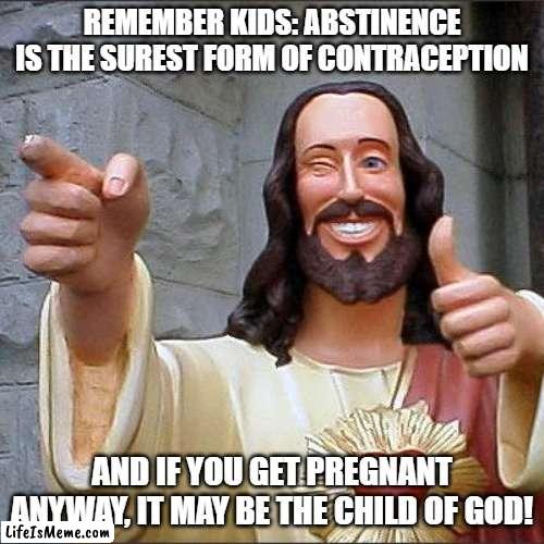 I know it's not Christmas yet, but I had to... |  REMEMBER KIDS: ABSTINENCE IS THE SUREST FORM OF CONTRACEPTION; AND IF YOU GET PREGNANT ANYWAY, IT MAY BE THE CHILD OF GOD! | image tagged in memes,buddy christ,abstinence,shawnljohnson,contraception,funny | made w/ Lifeismeme meme maker