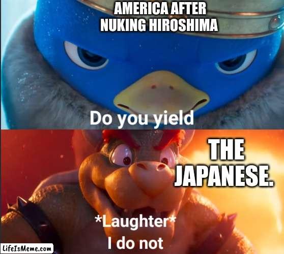 Do you yield? |  AMERICA AFTER NUKING HIROSHIMA; THE JAPANESE. | image tagged in do you yield | made w/ Lifeismeme meme maker