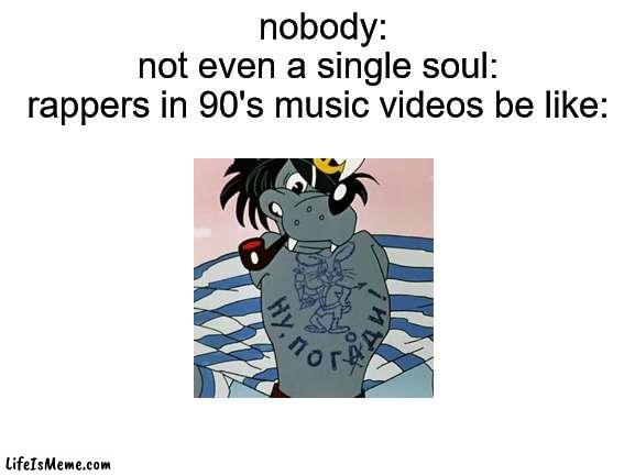 This is like the 2nd time i've made this joke |  nobody:
not even a single soul:
rappers in 90's music videos be like: | image tagged in blank white template,idk | made w/ Lifeismeme meme maker