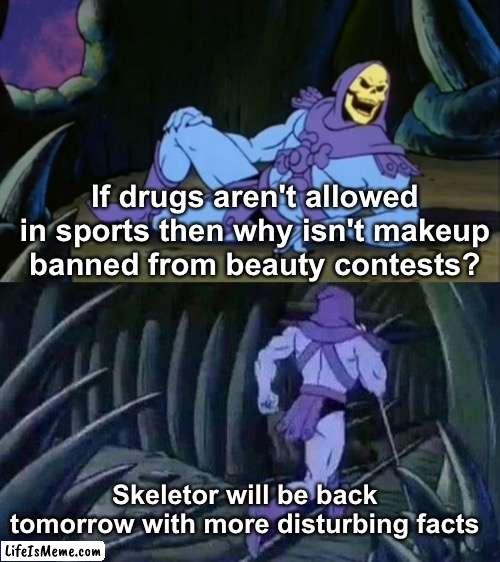 Deep Thoughts |  If drugs aren't allowed in sports then why isn't makeup banned from beauty contests? Skeletor will be back tomorrow with more disturbing facts | image tagged in skeletor disturbing facts,memes,unfunny | made w/ Lifeismeme meme maker