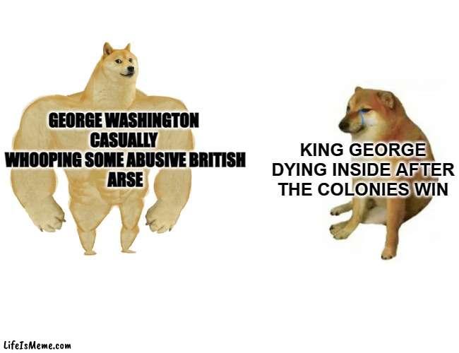 the georges fight |  GEORGE WASHINGTON 
CASUALLY 
WHOOPING SOME ABUSIVE BRITISH
ARSE; KING GEORGE DYING INSIDE AFTER THE COLONIES WIN | image tagged in memes,buff doge vs cheems | made w/ Lifeismeme meme maker