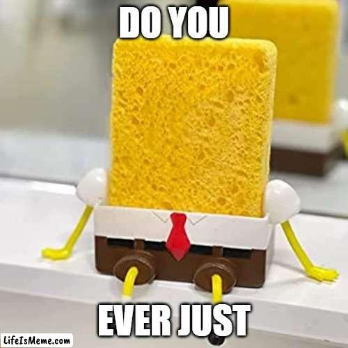 Do you ever just... |  DO YOU; EVER JUST | image tagged in spongebob | made w/ Lifeismeme meme maker