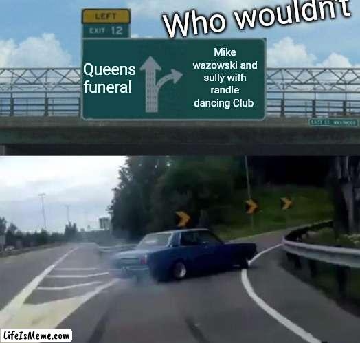 Sexy |  Who wouldn't; Queens funeral; Mike wazowski and sully with randle dancing Club | image tagged in memes,left exit 12 off ramp | made w/ Lifeismeme meme maker