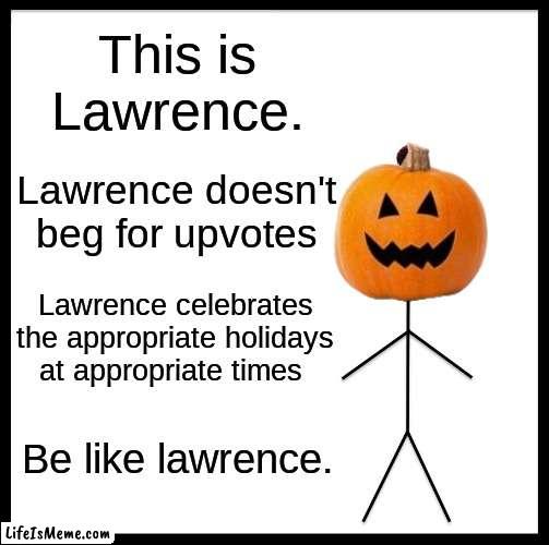 be like him. |  This is Lawrence. Lawrence doesn't beg for upvotes; Lawrence celebrates the appropriate holidays at appropriate times; Be like lawrence. | image tagged in memes,be like bill | made w/ Lifeismeme meme maker