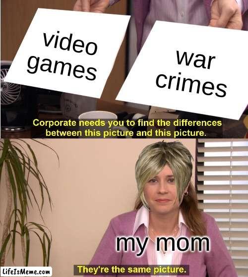 my mom be like |  video games; war crimes; my mom | image tagged in memes,they're the same picture,karen,my mom | made w/ Lifeismeme meme maker