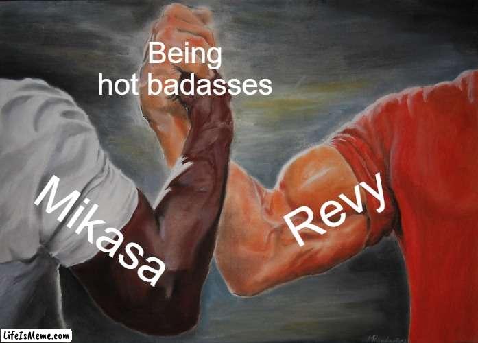 They're both hot- |  Being hot badasses; Revy; Mikasa | image tagged in memes,epic handshake | made w/ Lifeismeme meme maker