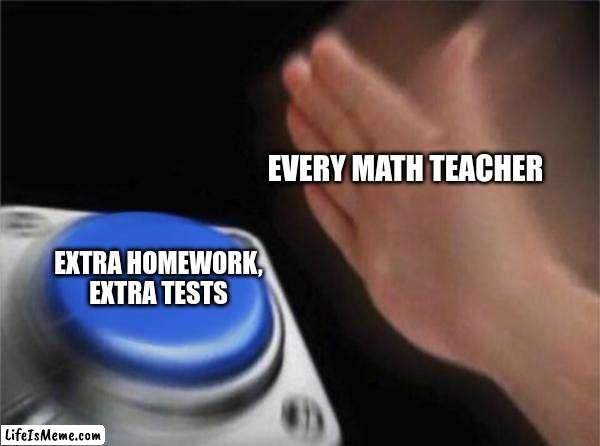 math teacher be like |  EVERY MATH TEACHER; EXTRA HOMEWORK, EXTRA TESTS | image tagged in memes,blank nut button | made w/ Lifeismeme meme maker