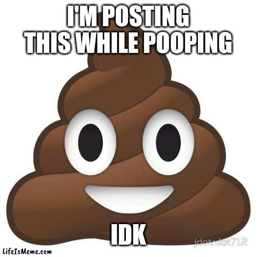 Posting poop while pooping |  I'M POSTING THIS WHILE POOPING; IDK | image tagged in poop | made w/ Lifeismeme meme maker