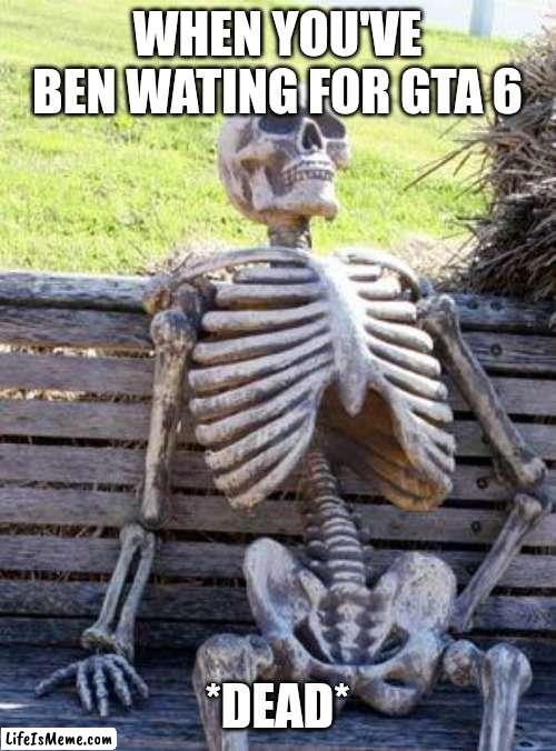 When you have been wating for gta 6 |  WHEN YOU'VE BEN WATING FOR GTA 6; *DEAD* | image tagged in memes,waiting skeleton | made w/ Lifeismeme meme maker