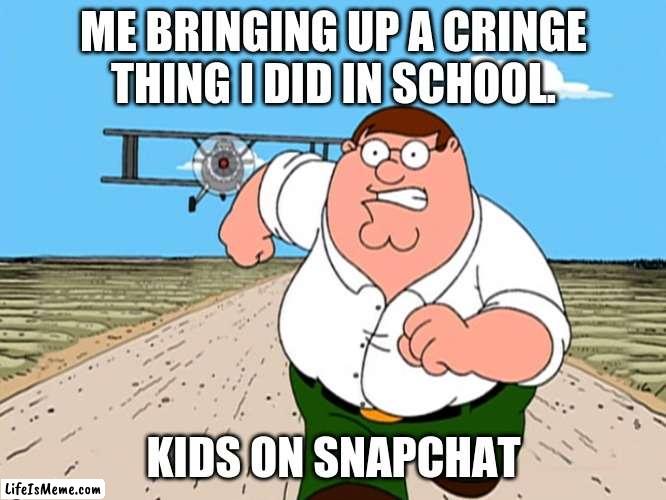 upvote if tru |  ME BRINGING UP A CRINGE THING I DID IN SCHOOL. KIDS ON SNAPCHAT | image tagged in peter griffin running away | made w/ Lifeismeme meme maker