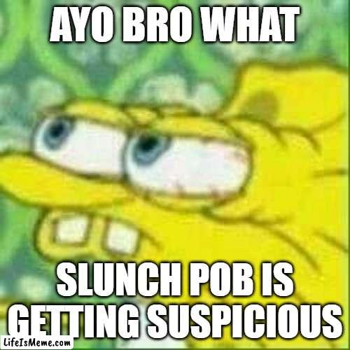 splunch pob |  AYO BRO WHAT; SLUNCH POB IS GETTING SUSPICIOUS | image tagged in spongebob | made w/ Lifeismeme meme maker