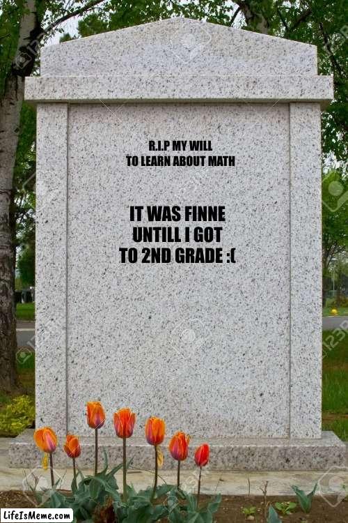 rip will to learn math |  R.I.P MY WILL
TO LEARN ABOUT MATH; IT WAS FINNE UNTILL I GOT TO 2ND GRADE :( | image tagged in blank gravestone,math is bad,why are you reading the tags | made w/ Lifeismeme meme maker