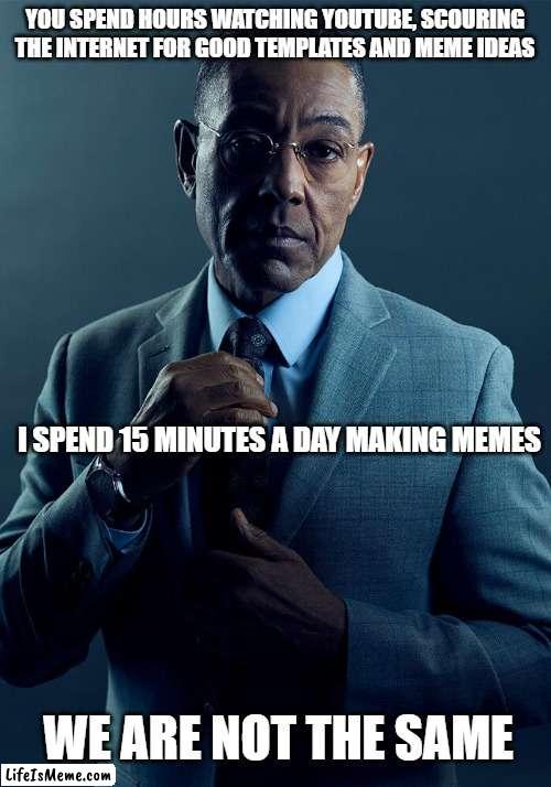 Or are we? |  YOU SPEND HOURS WATCHING YOUTUBE, SCOURING THE INTERNET FOR GOOD TEMPLATES AND MEME IDEAS; I SPEND 15 MINUTES A DAY MAKING MEMES; WE ARE NOT THE SAME | image tagged in gus fring we are not the same,memes | made w/ Lifeismeme meme maker