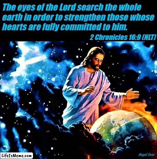 Jesus watches the earth |  The eyes of the Lord search the whole 
earth in order to strengthen those whose
hearts are fully committed to him. 2 Chronicles 16:9 (NLT); Angel Soto | image tagged in spiritual,jesus christ,earth,hearts,eyes,chronicles | made w/ Lifeismeme meme maker