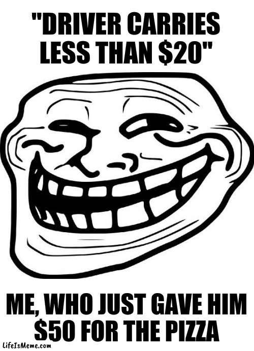 Wouldn't that make you... WRONG? |  "DRIVER CARRIES LESS THAN $20"; ME, WHO JUST GAVE HIM
$50 FOR THE PIZZA | image tagged in memes,troll face,wrong,pizza delivery,pizza time stops | made w/ Lifeismeme meme maker