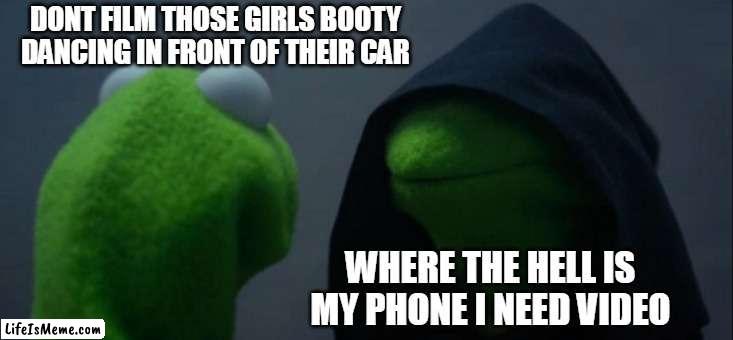 Girls got out of their car to shake their butts |  DONT FILM THOSE GIRLS BOOTY DANCING IN FRONT OF THEIR CAR; WHERE THE HELL IS MY PHONE I NEED VIDEO | image tagged in memes,evil kermit,booty,funny,car,video | made w/ Lifeismeme meme maker