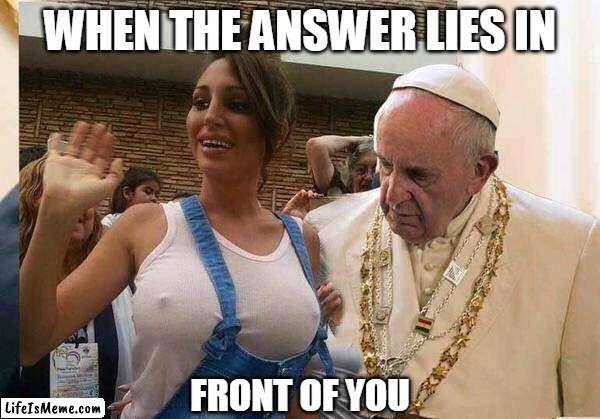 When the answer lies in front of you |  WHEN THE ANSWER LIES IN; FRONT OF YOU | image tagged in pope tits,funny,memes,pope,boobs,answer | made w/ Lifeismeme meme maker