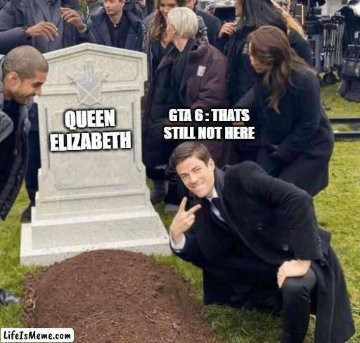 The queen dropped before gta 6 |  GTA 6 : THATS STILL NOT HERE; QUEEN ELIZABETH | image tagged in grant gustin over grave | made w/ Lifeismeme meme maker