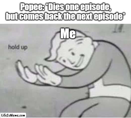 Oh boy. |  Popee: *Dies one episode, but comes back the next episode*; Me | image tagged in hol up | made w/ Lifeismeme meme maker