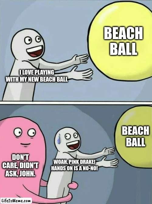 Why is Pink Drake like this? |  BEACH BALL; I LOVE PLAYING WITH MY NEW BEACH BALL; BEACH BALL; DON'T CARE, DIDN'T ASK, JOHN. WOAH, PINK DRAKE! HANDS ON IS A NO-NO! | image tagged in memes,running away balloon | made w/ Lifeismeme meme maker