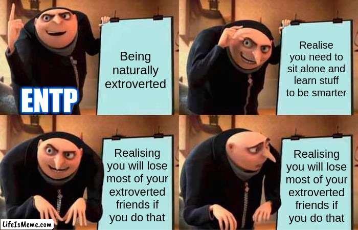 Rip Extroversion |  Being naturally extroverted; Realise you need to sit alone and learn stuff to be smarter; ENTP; Realising
you will lose
most of your
extroverted
friends if
you do that; Realising
you will lose
most of your
extroverted
friends if
you do that | image tagged in memes,gru's plan,mbti,myers briggs,entp,personality | made w/ Lifeismeme meme maker