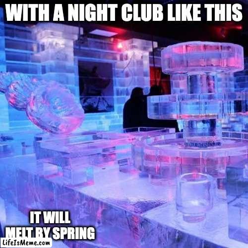 Cool Ice Club |  WITH A NIGHT CLUB LIKE THIS; IT WILL MELT BY SPRING | image tagged in night club,memes,ice | made w/ Lifeismeme meme maker