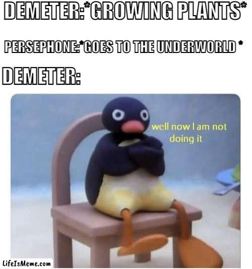 And that's how winter happened |  DEMETER:*GROWING PLANTS*; PERSEPHONE:*GOES TO THE UNDERWORLD *; DEMETER: | image tagged in well now i am not doing it,greek mythology | made w/ Lifeismeme meme maker