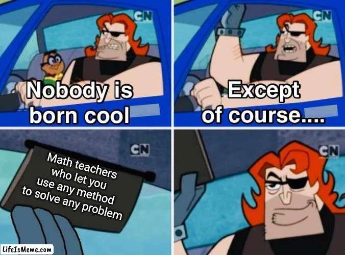 They are the good math teachers |  Math teachers who let you use any method to solve any problem | image tagged in nobody is born cool | made w/ Lifeismeme meme maker