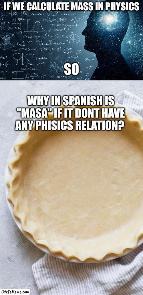 i always wonder why |  IF WE CALCULATE MASS IN PHYSICS; SO; WHY IN SPANISH IS "MASA" IF IT DONT HAVE ANY PHISICS RELATION? | image tagged in math,physics,food,funny | made w/ Lifeismeme meme maker
