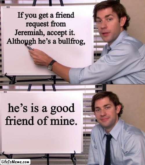 3 dog night |  If you get a friend request from Jeremiah, accept it.  Although he’s a bullfrog, he’s is a good friend of mine. | image tagged in jim halpert explains | made w/ Lifeismeme meme maker