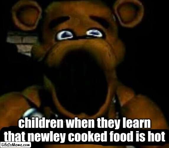 stupid freddy fazbear |  children when they learn that newley cooked food is hot | image tagged in stupid freddy fazbear,funny,freddy,fun,hehehe ha | made w/ Lifeismeme meme maker