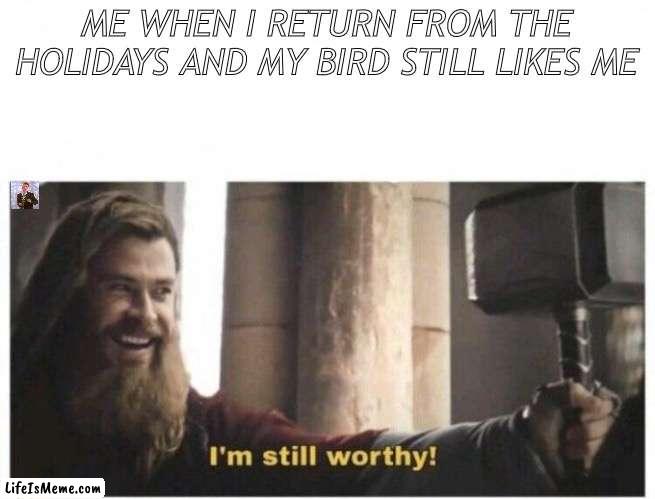 HAHA IM STILL WORTHY! :D |  ME WHEN I RETURN FROM THE HOLIDAYS AND MY BIRD STILL LIKES ME | image tagged in i'm still worthy | made w/ Lifeismeme meme maker