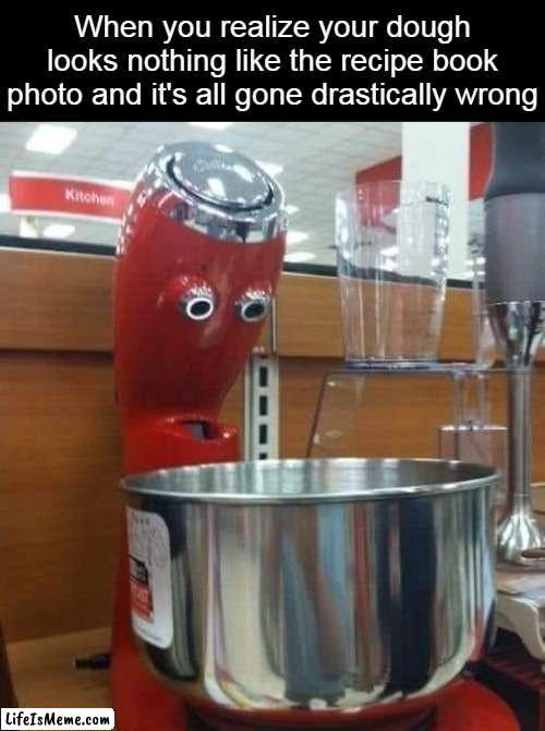 Must've Dropped Something In There By Accident | When you realize your dough looks nothing like the recipe book photo and it's all gone drastically wrong | image tagged in meme,memes,humor,funny | made w/ Lifeismeme meme maker