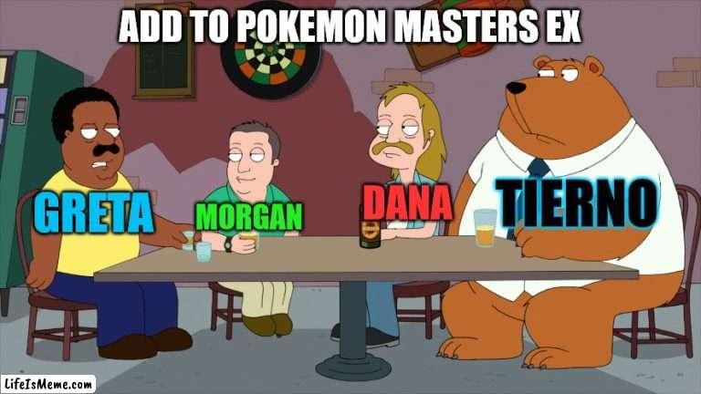 Pokemon Masters EX |  ADD TO POKEMON MASTERS EX; TIERNO; GRETA; DANA; MORGAN | image tagged in cleveland and the new guys,memes,pokemon,anime,video games | made w/ Lifeismeme meme maker