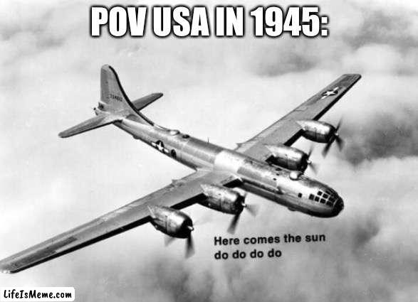 Here comes the sun do do do do |  POV USA IN 1945: | image tagged in here comes the sun dodododo b29 | made w/ Lifeismeme meme maker