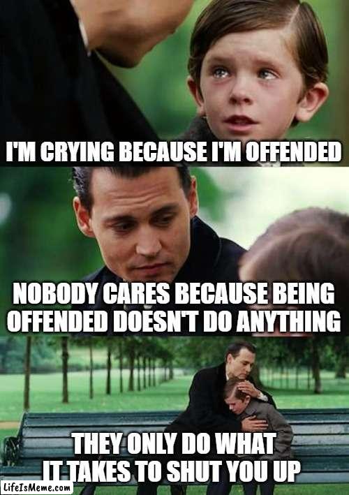 For Crying Out Loud |  I'M CRYING BECAUSE I'M OFFENDED; NOBODY CARES BECAUSE BEING OFFENDED DOESN'T DO ANYTHING; THEY ONLY DO WHAT IT TAKES TO SHUT YOU UP | image tagged in memes,finding neverland,offended,funny memes,johnny depp | made w/ Lifeismeme meme maker